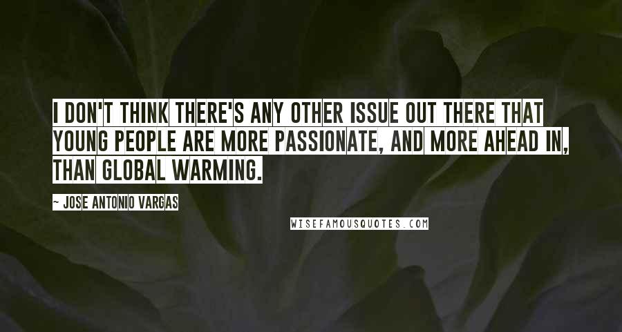 Jose Antonio Vargas Quotes: I don't think there's any other issue out there that young people are more passionate, and more ahead in, than global warming.