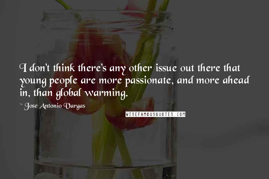 Jose Antonio Vargas Quotes: I don't think there's any other issue out there that young people are more passionate, and more ahead in, than global warming.