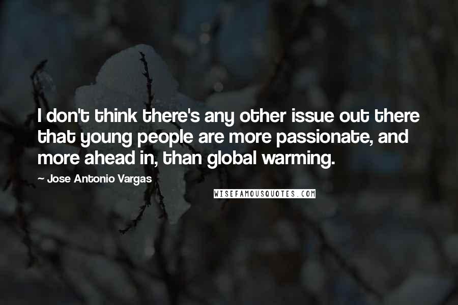 Jose Antonio Vargas Quotes: I don't think there's any other issue out there that young people are more passionate, and more ahead in, than global warming.