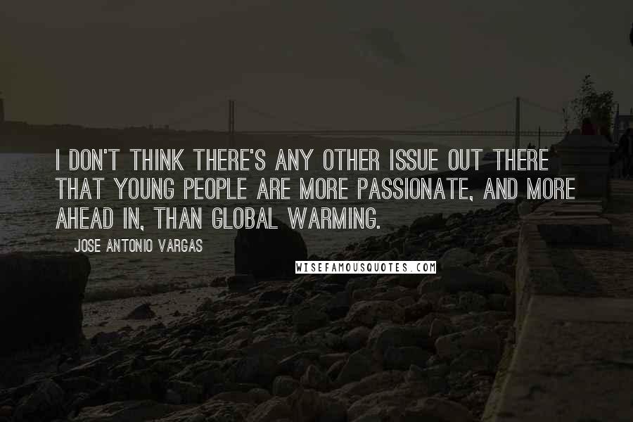 Jose Antonio Vargas Quotes: I don't think there's any other issue out there that young people are more passionate, and more ahead in, than global warming.