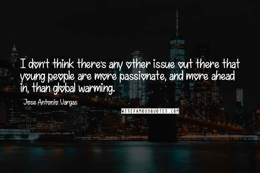 Jose Antonio Vargas Quotes: I don't think there's any other issue out there that young people are more passionate, and more ahead in, than global warming.