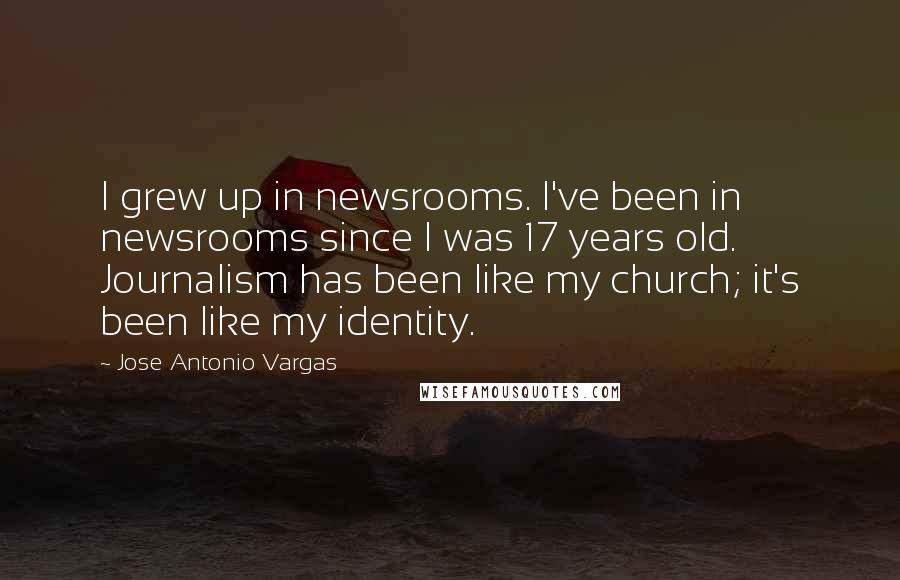Jose Antonio Vargas Quotes: I grew up in newsrooms. I've been in newsrooms since I was 17 years old. Journalism has been like my church; it's been like my identity.