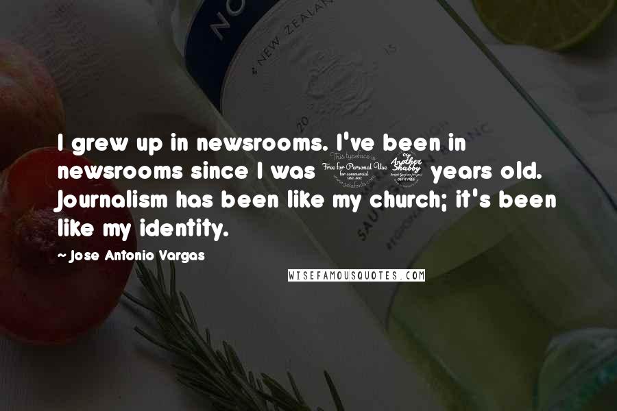 Jose Antonio Vargas Quotes: I grew up in newsrooms. I've been in newsrooms since I was 17 years old. Journalism has been like my church; it's been like my identity.