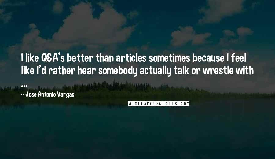 Jose Antonio Vargas Quotes: I like Q&A's better than articles sometimes because I feel like I'd rather hear somebody actually talk or wrestle with ...