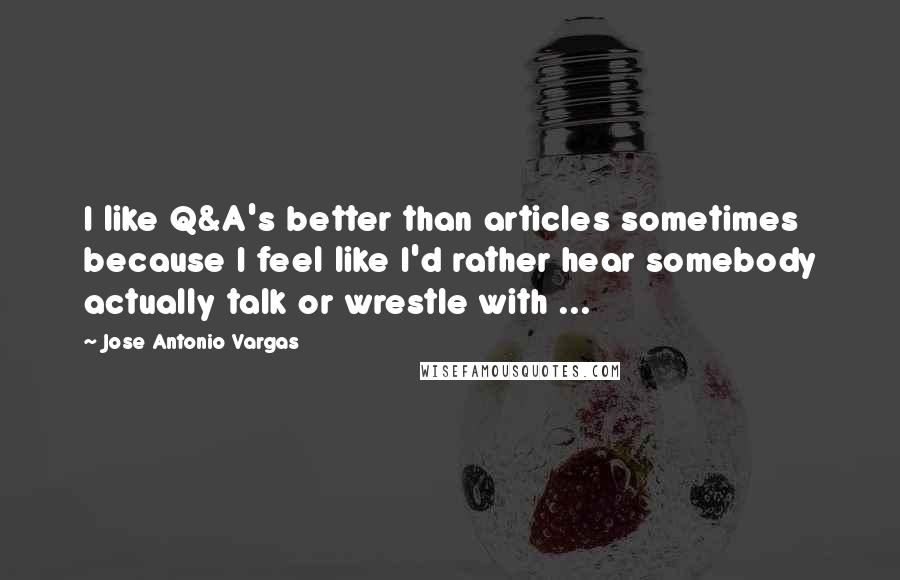 Jose Antonio Vargas Quotes: I like Q&A's better than articles sometimes because I feel like I'd rather hear somebody actually talk or wrestle with ...