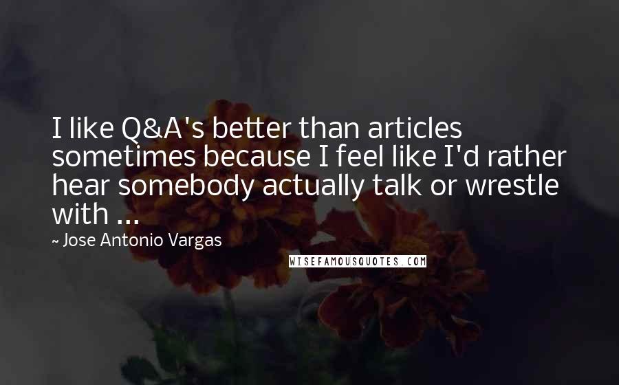 Jose Antonio Vargas Quotes: I like Q&A's better than articles sometimes because I feel like I'd rather hear somebody actually talk or wrestle with ...