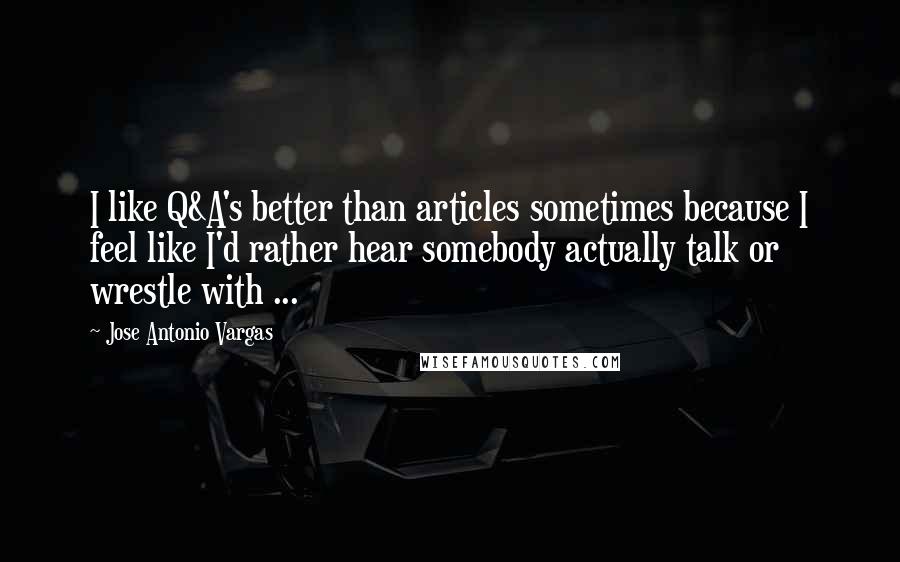 Jose Antonio Vargas Quotes: I like Q&A's better than articles sometimes because I feel like I'd rather hear somebody actually talk or wrestle with ...