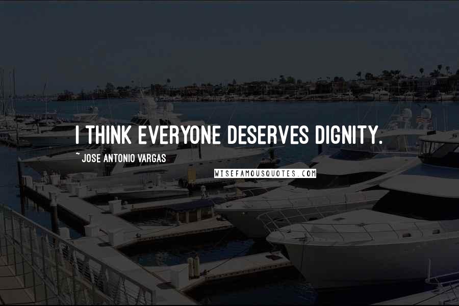 Jose Antonio Vargas Quotes: I think everyone deserves dignity.