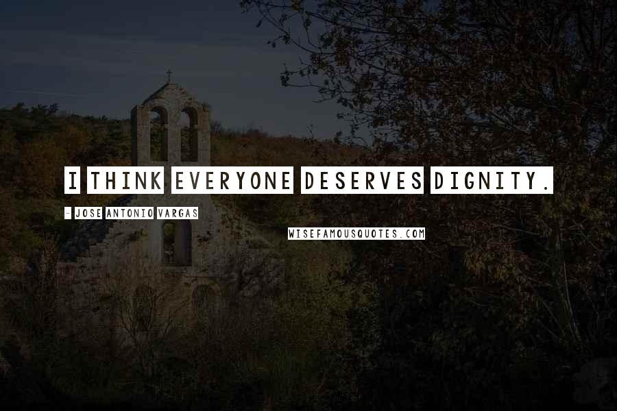 Jose Antonio Vargas Quotes: I think everyone deserves dignity.