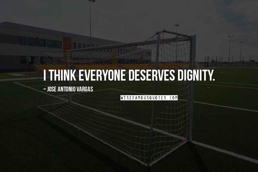 Jose Antonio Vargas Quotes: I think everyone deserves dignity.