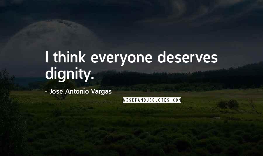 Jose Antonio Vargas Quotes: I think everyone deserves dignity.