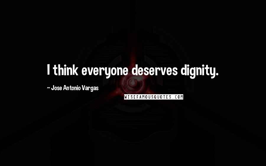 Jose Antonio Vargas Quotes: I think everyone deserves dignity.
