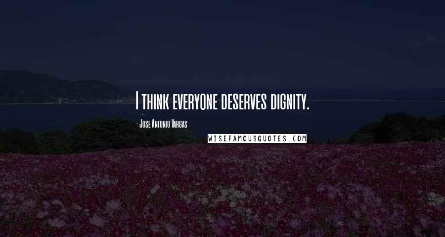 Jose Antonio Vargas Quotes: I think everyone deserves dignity.