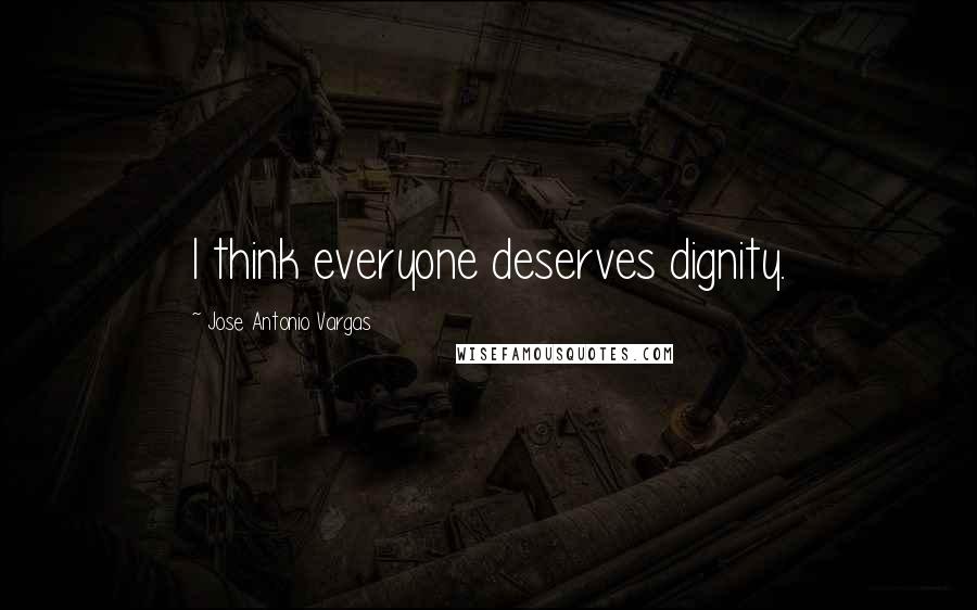Jose Antonio Vargas Quotes: I think everyone deserves dignity.