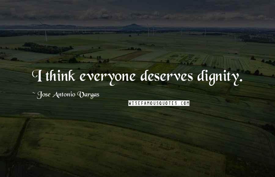 Jose Antonio Vargas Quotes: I think everyone deserves dignity.