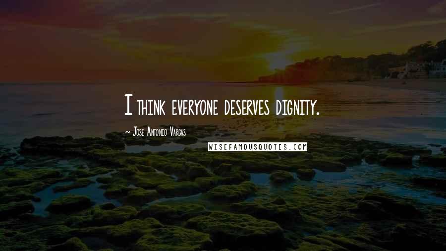 Jose Antonio Vargas Quotes: I think everyone deserves dignity.