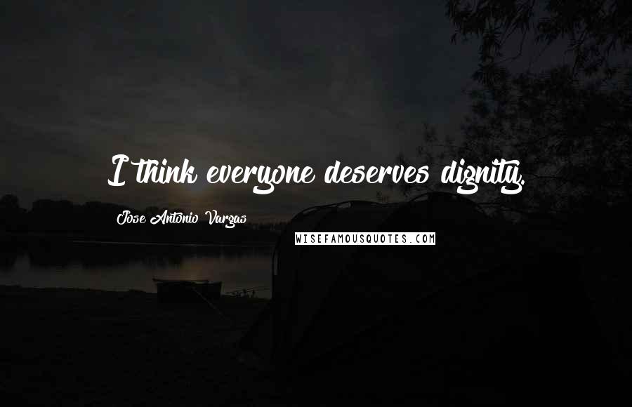 Jose Antonio Vargas Quotes: I think everyone deserves dignity.