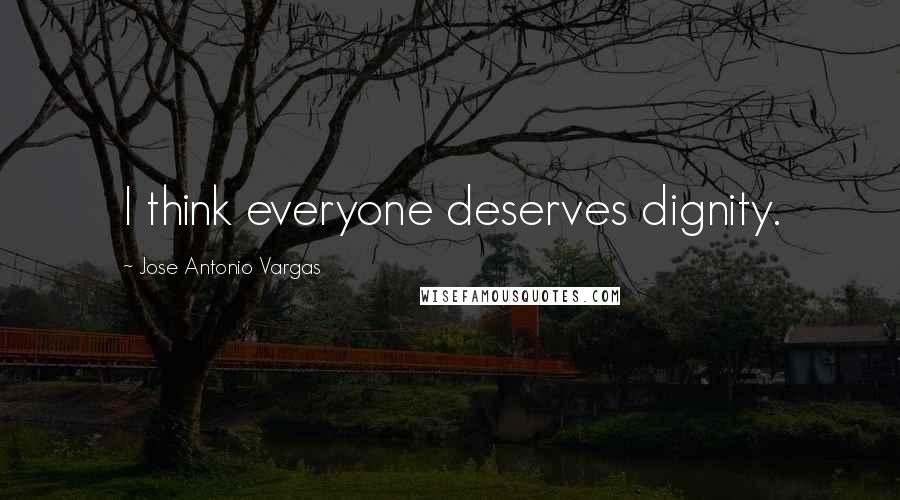 Jose Antonio Vargas Quotes: I think everyone deserves dignity.