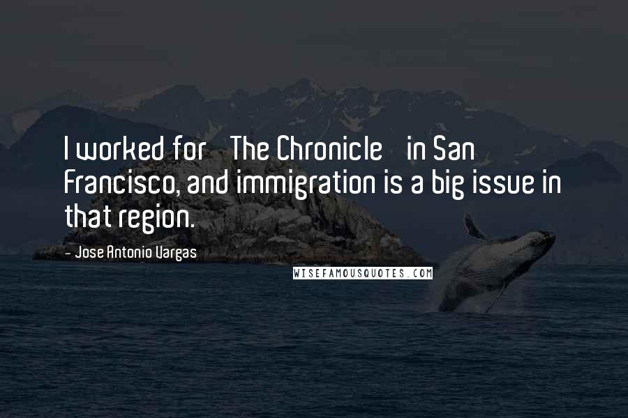 Jose Antonio Vargas Quotes: I worked for 'The Chronicle' in San Francisco, and immigration is a big issue in that region.