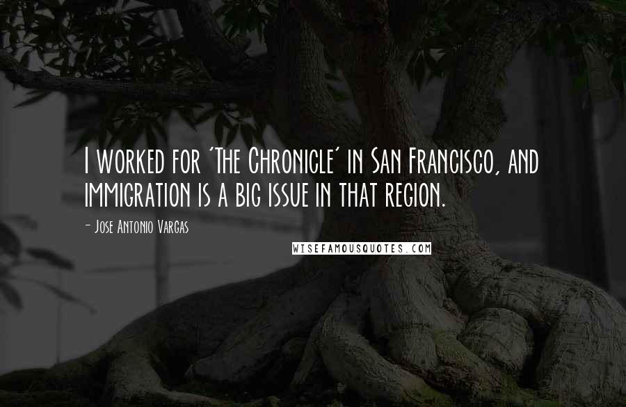 Jose Antonio Vargas Quotes: I worked for 'The Chronicle' in San Francisco, and immigration is a big issue in that region.