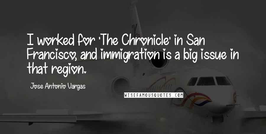 Jose Antonio Vargas Quotes: I worked for 'The Chronicle' in San Francisco, and immigration is a big issue in that region.