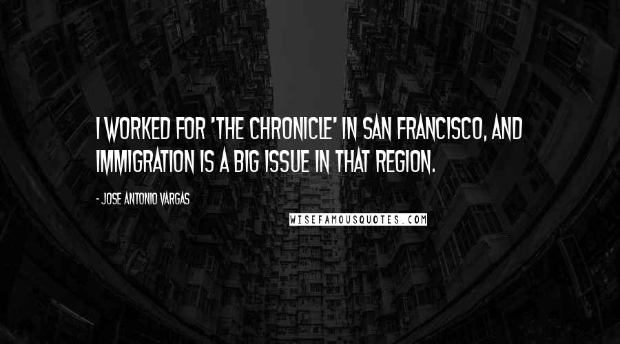 Jose Antonio Vargas Quotes: I worked for 'The Chronicle' in San Francisco, and immigration is a big issue in that region.