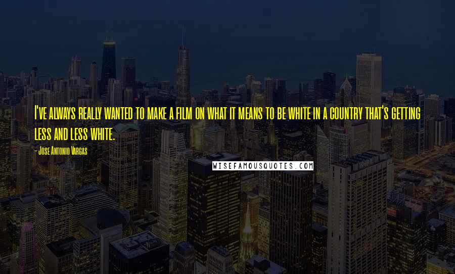 Jose Antonio Vargas Quotes: I've always really wanted to make a film on what it means to be white in a country that's getting less and less white.
