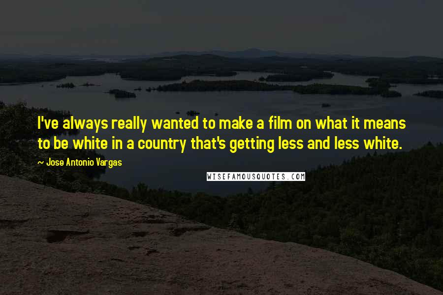 Jose Antonio Vargas Quotes: I've always really wanted to make a film on what it means to be white in a country that's getting less and less white.