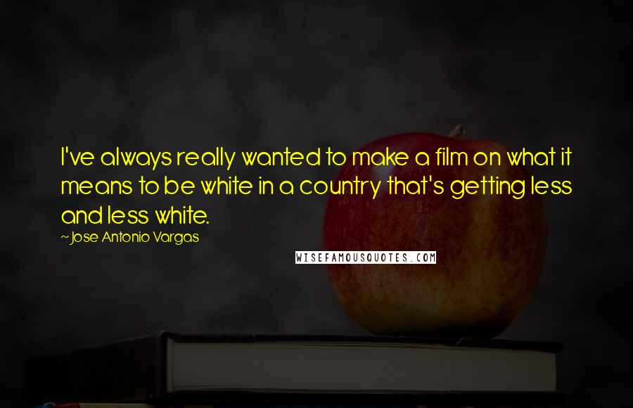 Jose Antonio Vargas Quotes: I've always really wanted to make a film on what it means to be white in a country that's getting less and less white.