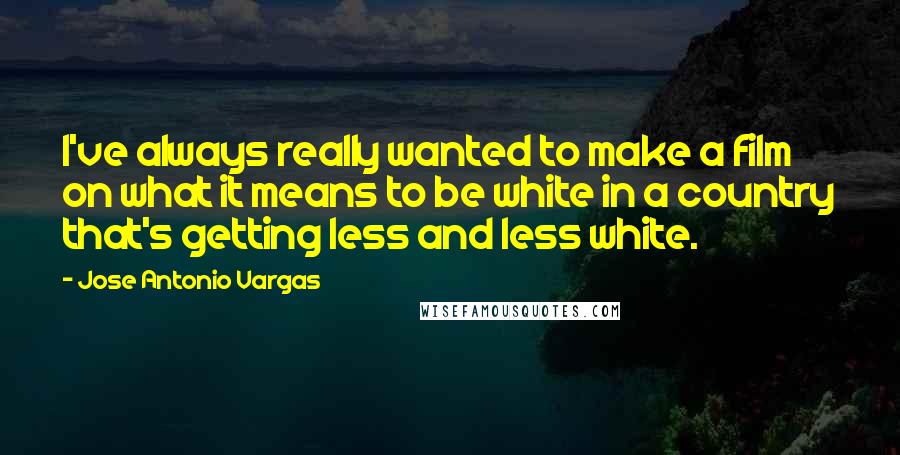 Jose Antonio Vargas Quotes: I've always really wanted to make a film on what it means to be white in a country that's getting less and less white.