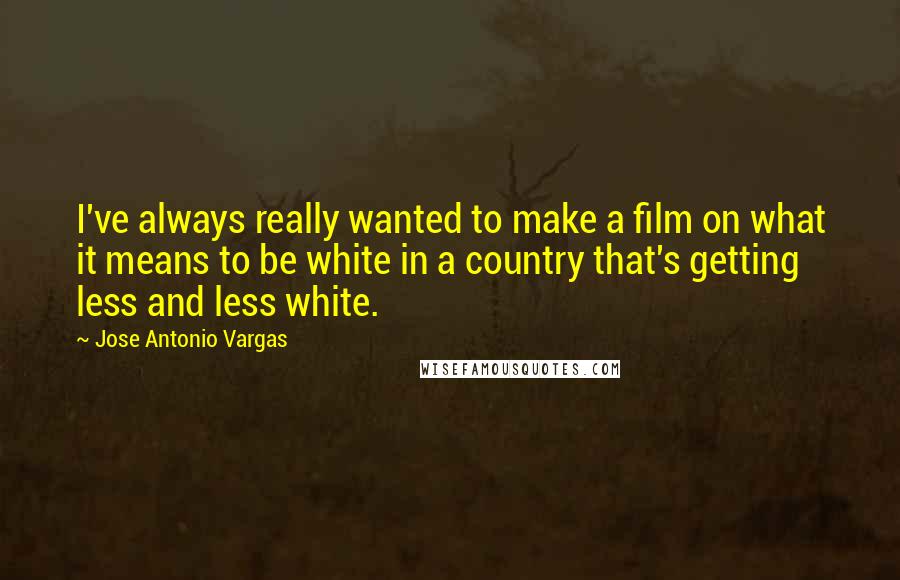 Jose Antonio Vargas Quotes: I've always really wanted to make a film on what it means to be white in a country that's getting less and less white.