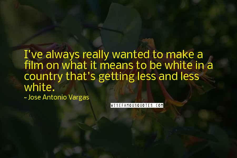Jose Antonio Vargas Quotes: I've always really wanted to make a film on what it means to be white in a country that's getting less and less white.