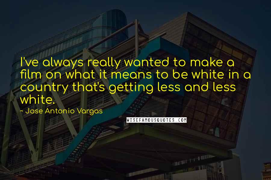 Jose Antonio Vargas Quotes: I've always really wanted to make a film on what it means to be white in a country that's getting less and less white.