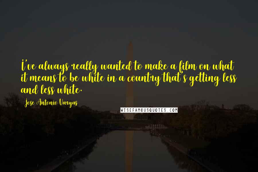Jose Antonio Vargas Quotes: I've always really wanted to make a film on what it means to be white in a country that's getting less and less white.