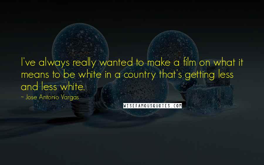 Jose Antonio Vargas Quotes: I've always really wanted to make a film on what it means to be white in a country that's getting less and less white.