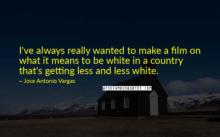 Jose Antonio Vargas Quotes: I've always really wanted to make a film on what it means to be white in a country that's getting less and less white.
