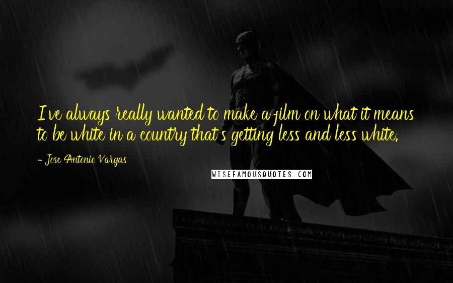 Jose Antonio Vargas Quotes: I've always really wanted to make a film on what it means to be white in a country that's getting less and less white.