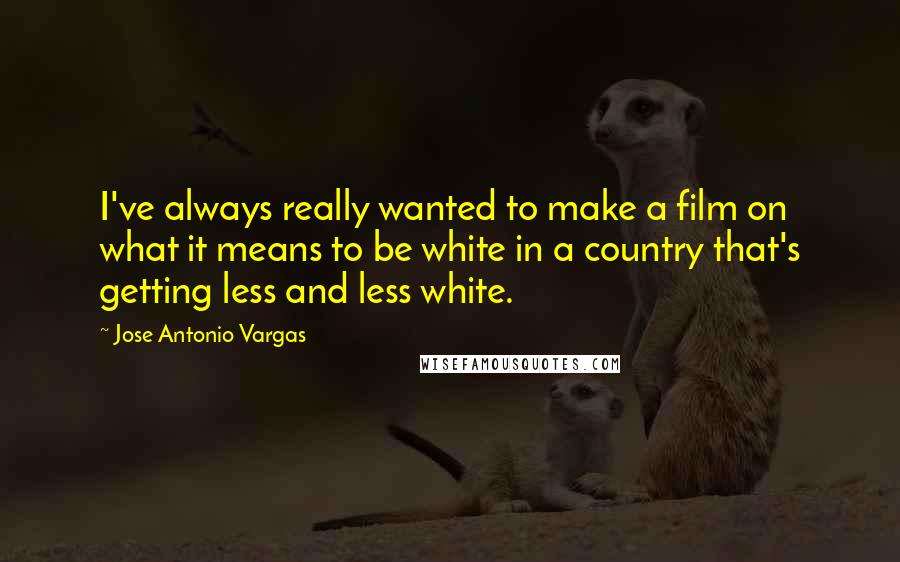 Jose Antonio Vargas Quotes: I've always really wanted to make a film on what it means to be white in a country that's getting less and less white.
