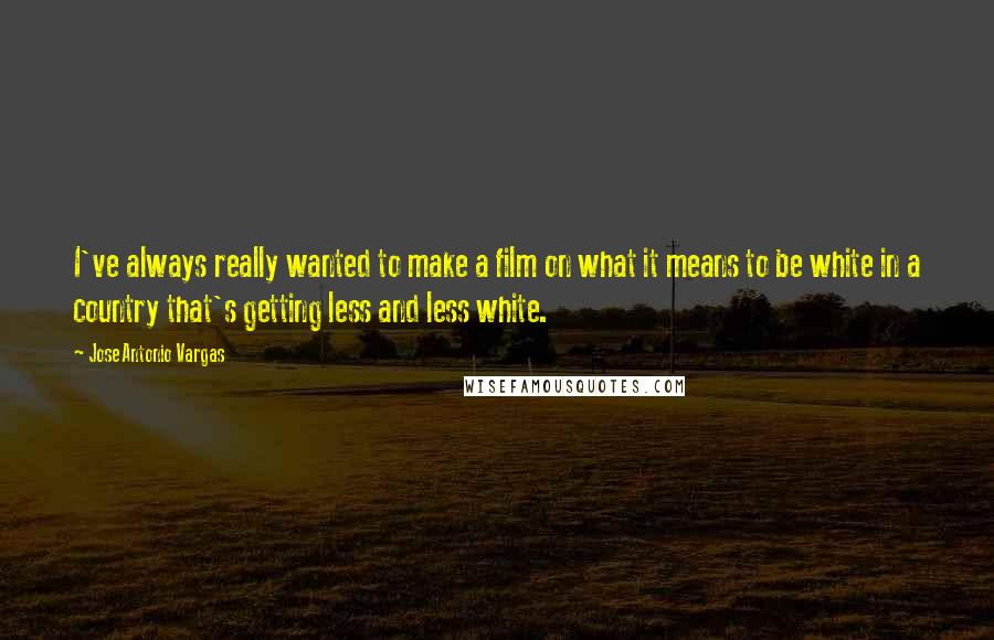 Jose Antonio Vargas Quotes: I've always really wanted to make a film on what it means to be white in a country that's getting less and less white.
