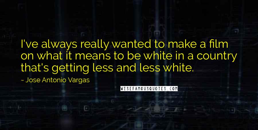 Jose Antonio Vargas Quotes: I've always really wanted to make a film on what it means to be white in a country that's getting less and less white.