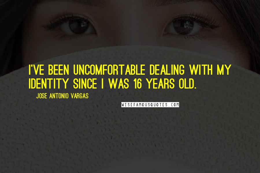 Jose Antonio Vargas Quotes: I've been uncomfortable dealing with my identity since I was 16 years old.