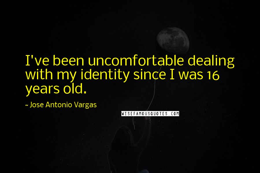 Jose Antonio Vargas Quotes: I've been uncomfortable dealing with my identity since I was 16 years old.