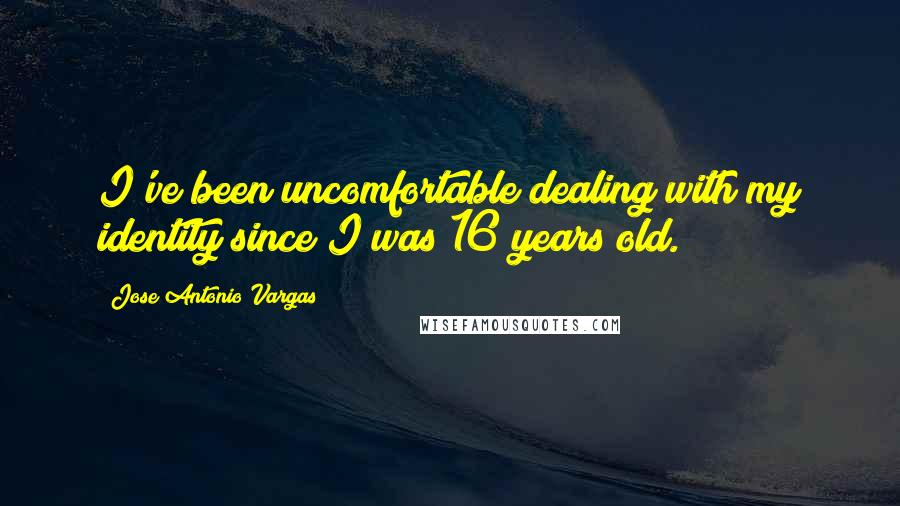Jose Antonio Vargas Quotes: I've been uncomfortable dealing with my identity since I was 16 years old.