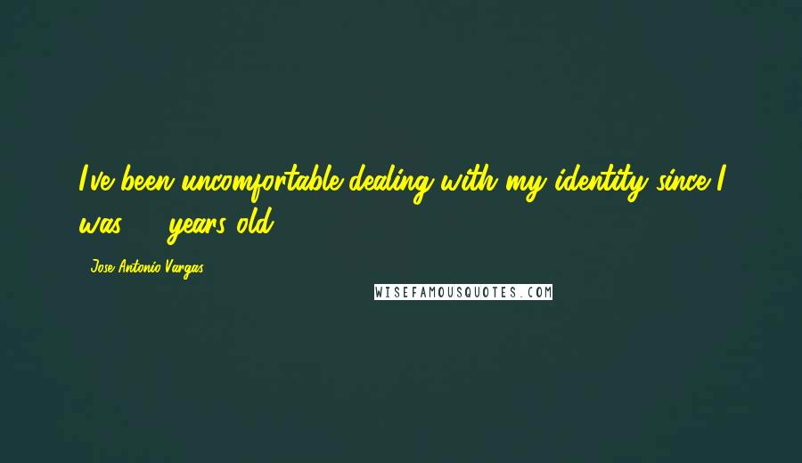 Jose Antonio Vargas Quotes: I've been uncomfortable dealing with my identity since I was 16 years old.