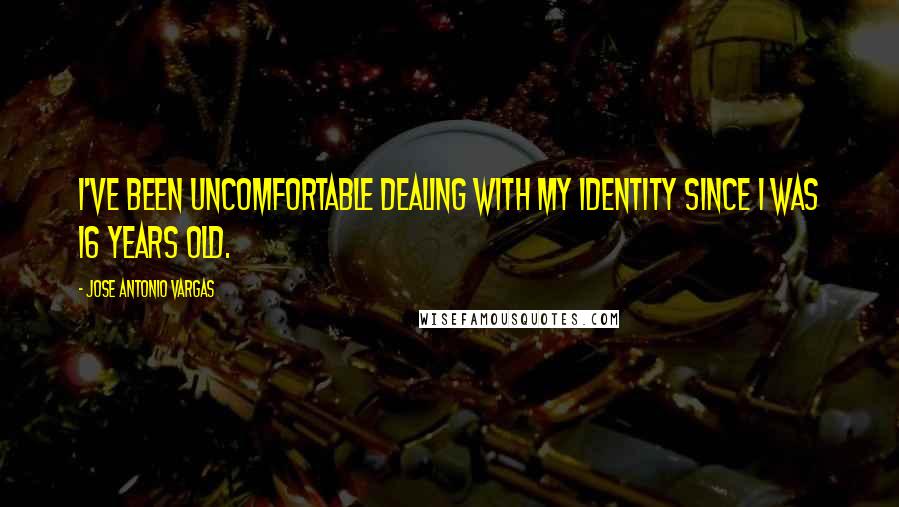 Jose Antonio Vargas Quotes: I've been uncomfortable dealing with my identity since I was 16 years old.