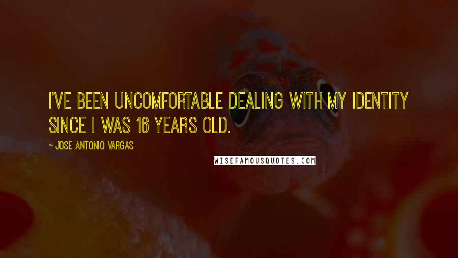 Jose Antonio Vargas Quotes: I've been uncomfortable dealing with my identity since I was 16 years old.