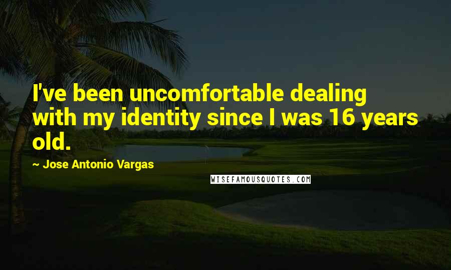 Jose Antonio Vargas Quotes: I've been uncomfortable dealing with my identity since I was 16 years old.