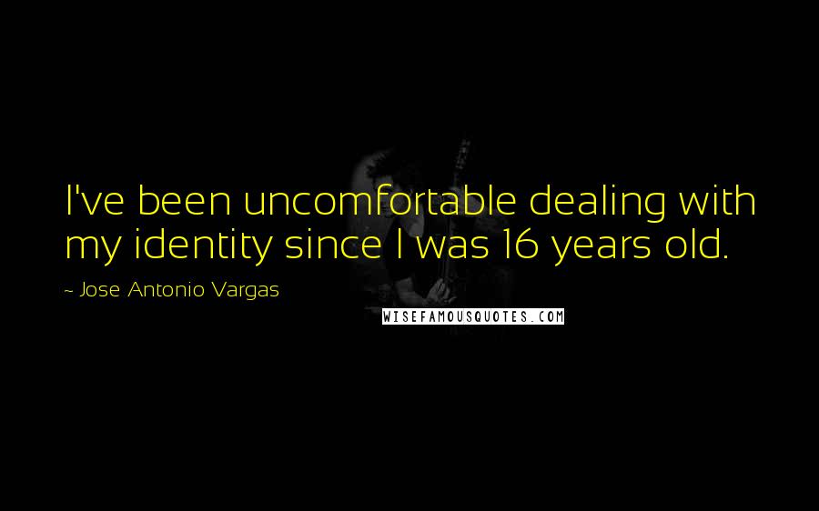 Jose Antonio Vargas Quotes: I've been uncomfortable dealing with my identity since I was 16 years old.