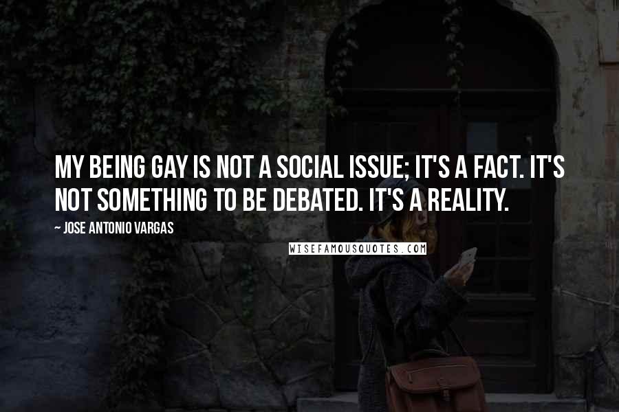 Jose Antonio Vargas Quotes: My being gay is not a social issue; it's a fact. It's not something to be debated. It's a reality.