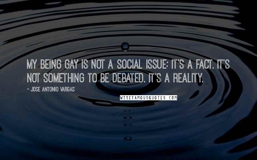 Jose Antonio Vargas Quotes: My being gay is not a social issue; it's a fact. It's not something to be debated. It's a reality.
